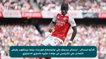 ثلاثية أرسنال.. أرسنال يسيطر على نوتينجهام فورست بينما برينتفورد يفرض التعادل على تشيلسي في جولات مثيرة بالدوري الإنجليزي